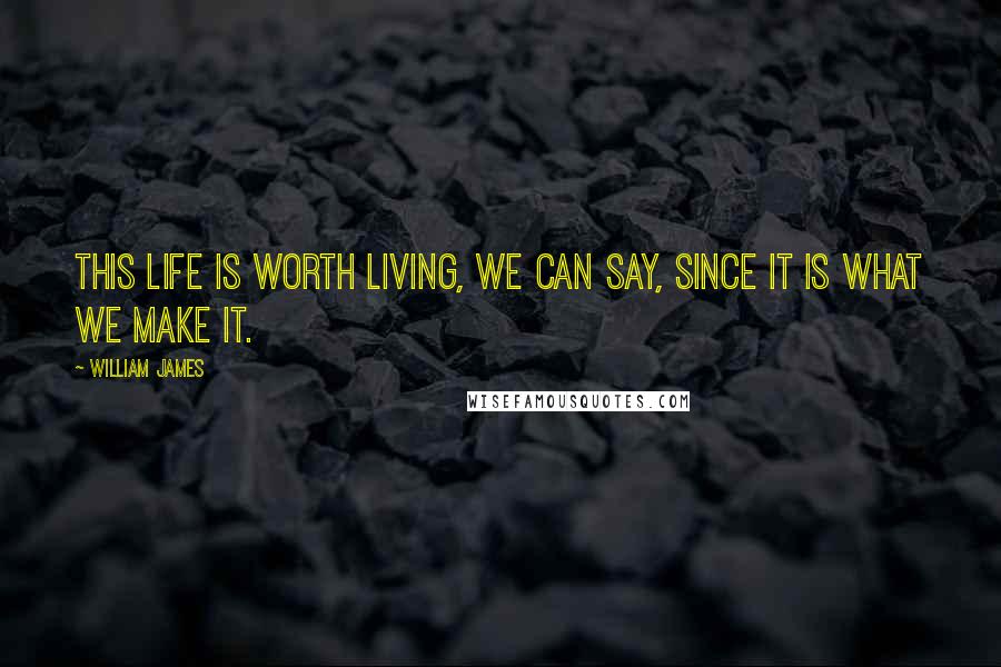 William James Quotes: This life is worth living, we can say, since it is what we make it.