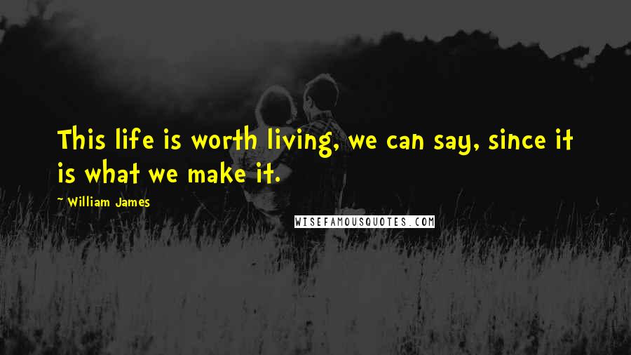 William James Quotes: This life is worth living, we can say, since it is what we make it.