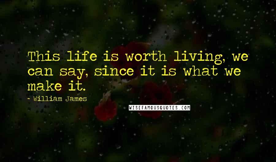 William James Quotes: This life is worth living, we can say, since it is what we make it.