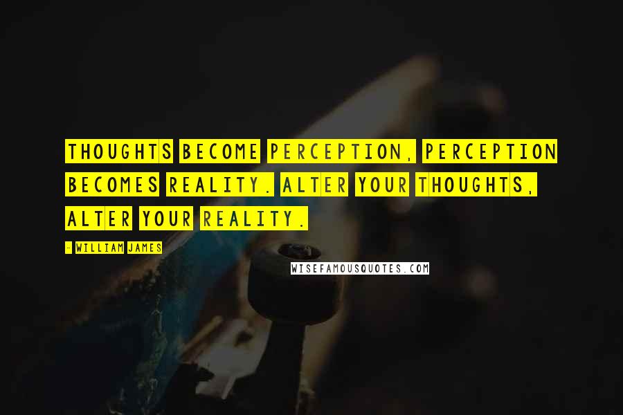 William James Quotes: Thoughts become perception, perception becomes reality. Alter your thoughts, alter your reality.