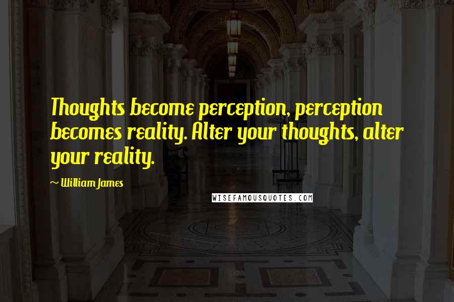 William James Quotes: Thoughts become perception, perception becomes reality. Alter your thoughts, alter your reality.