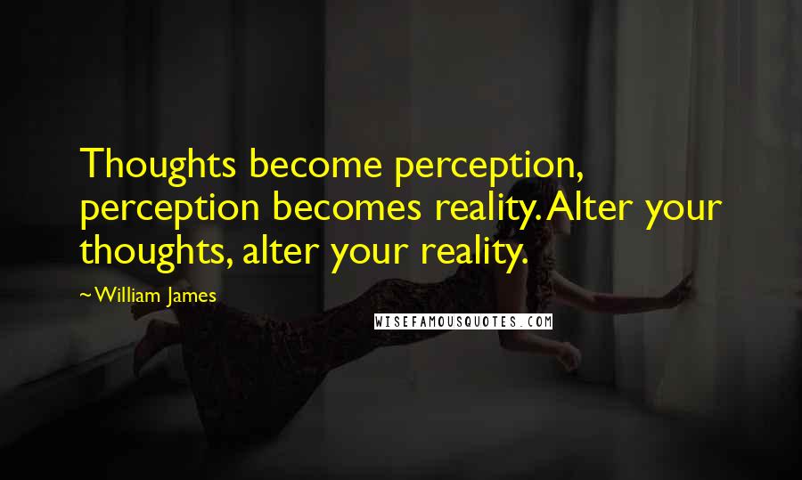 William James Quotes: Thoughts become perception, perception becomes reality. Alter your thoughts, alter your reality.