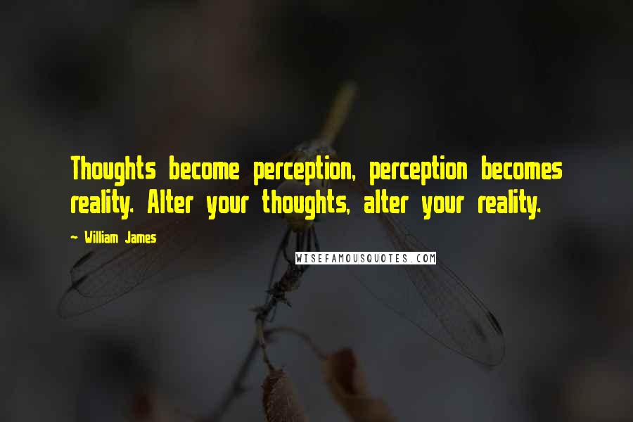 William James Quotes: Thoughts become perception, perception becomes reality. Alter your thoughts, alter your reality.
