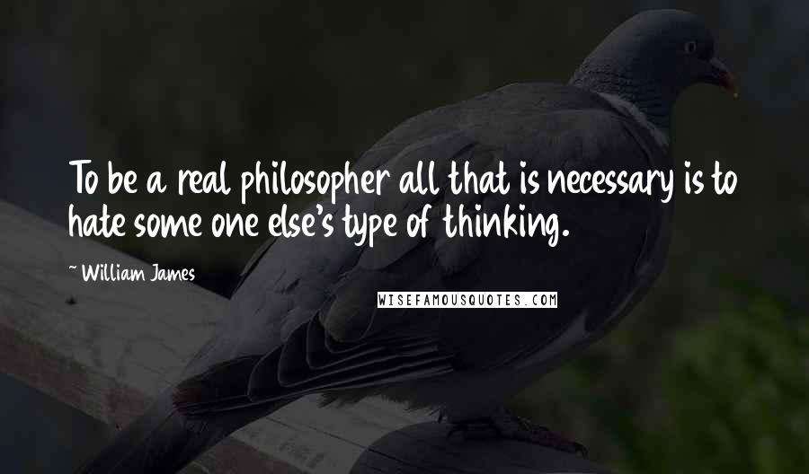 William James Quotes: To be a real philosopher all that is necessary is to hate some one else's type of thinking.