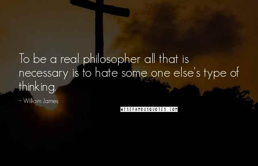 William James Quotes: To be a real philosopher all that is necessary is to hate some one else's type of thinking.