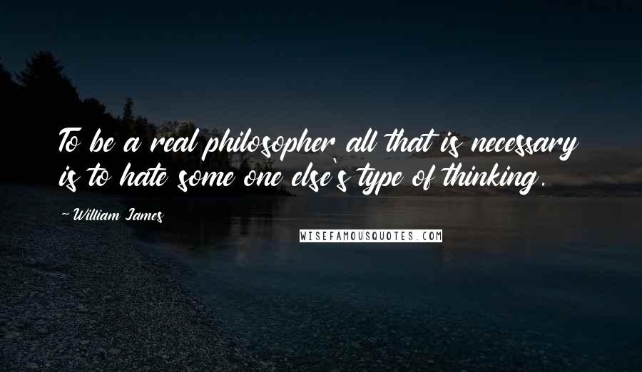 William James Quotes: To be a real philosopher all that is necessary is to hate some one else's type of thinking.