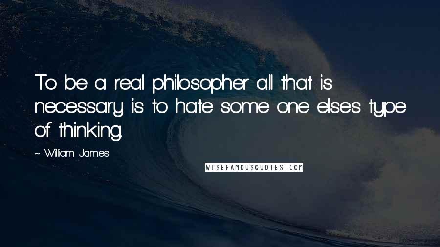 William James Quotes: To be a real philosopher all that is necessary is to hate some one else's type of thinking.