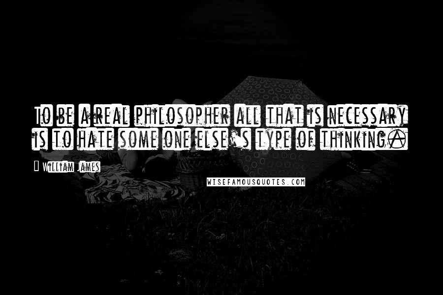 William James Quotes: To be a real philosopher all that is necessary is to hate some one else's type of thinking.