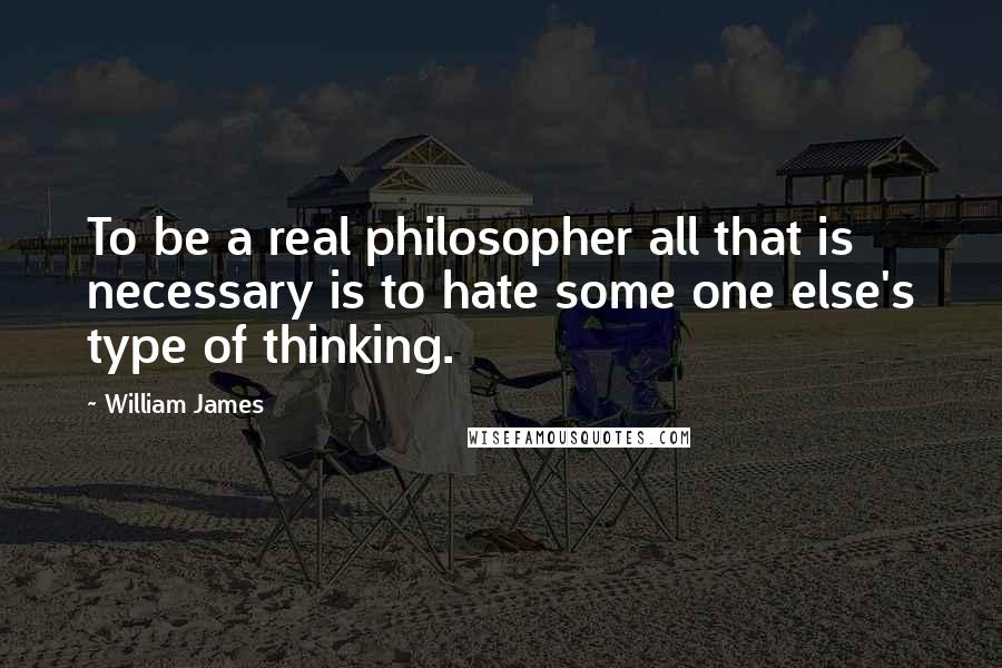 William James Quotes: To be a real philosopher all that is necessary is to hate some one else's type of thinking.