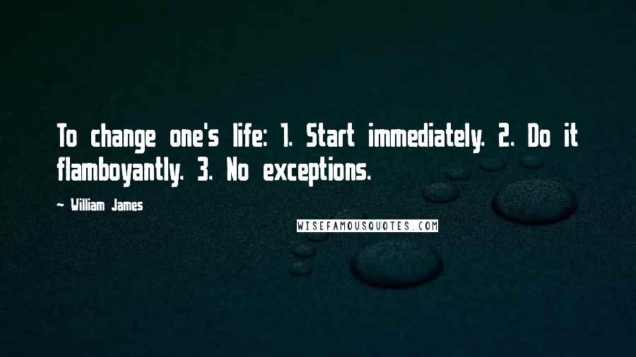 William James Quotes: To change one's life: 1. Start immediately. 2. Do it flamboyantly. 3. No exceptions.