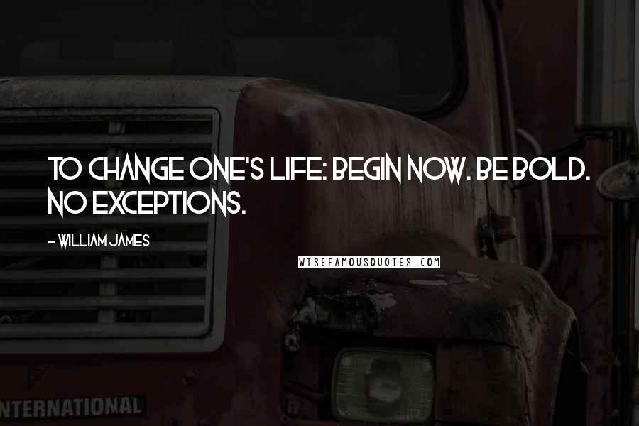 William James Quotes: To change one's life: Begin now. Be bold. No exceptions.