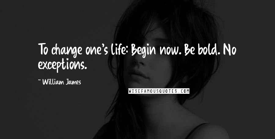 William James Quotes: To change one's life: Begin now. Be bold. No exceptions.