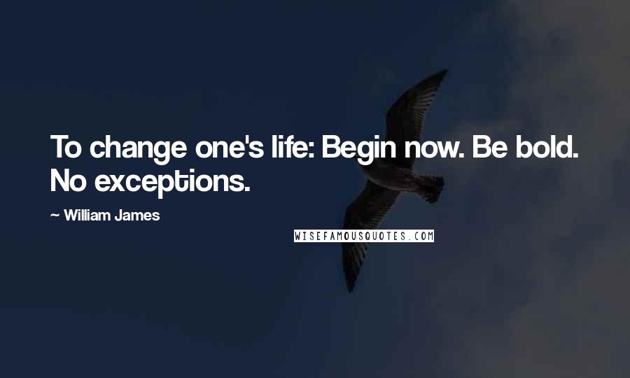 William James Quotes: To change one's life: Begin now. Be bold. No exceptions.