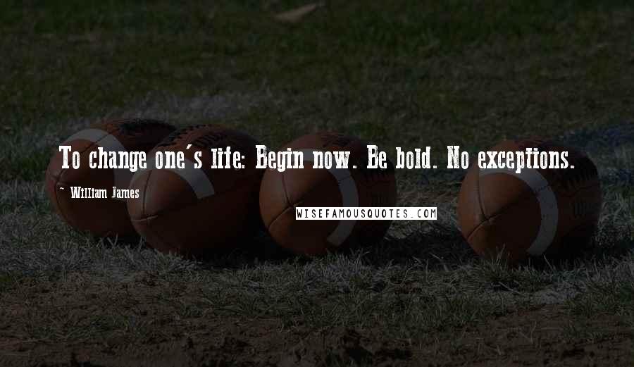 William James Quotes: To change one's life: Begin now. Be bold. No exceptions.