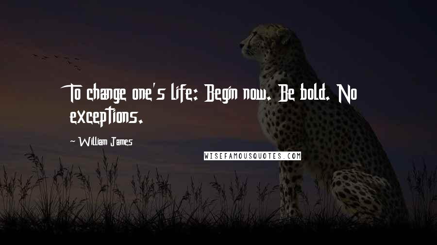 William James Quotes: To change one's life: Begin now. Be bold. No exceptions.