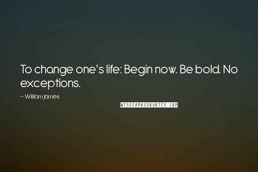 William James Quotes: To change one's life: Begin now. Be bold. No exceptions.