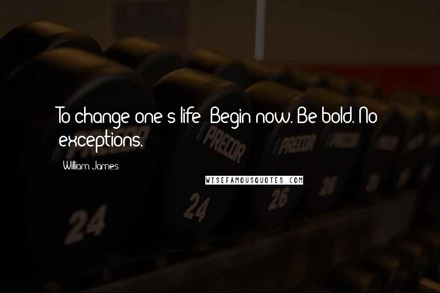 William James Quotes: To change one's life: Begin now. Be bold. No exceptions.