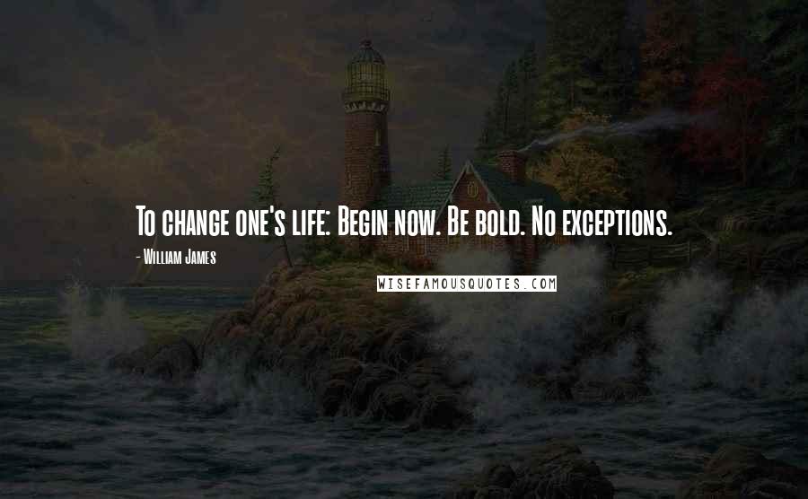 William James Quotes: To change one's life: Begin now. Be bold. No exceptions.