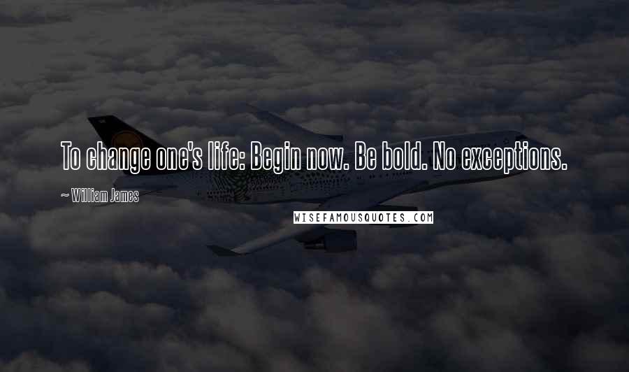 William James Quotes: To change one's life: Begin now. Be bold. No exceptions.