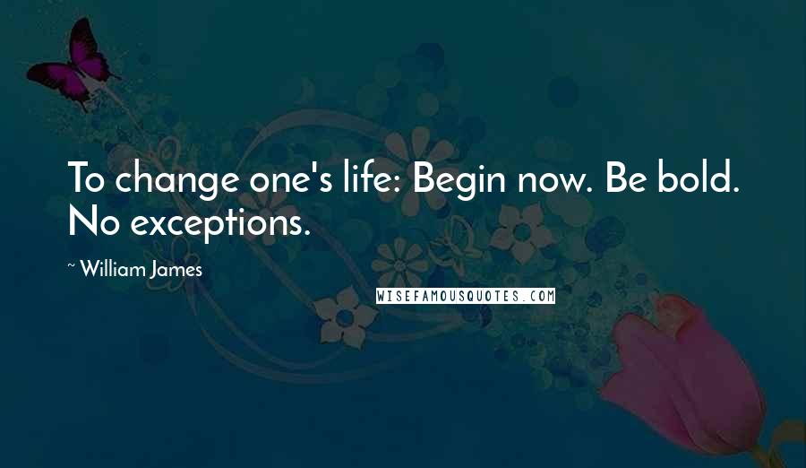William James Quotes: To change one's life: Begin now. Be bold. No exceptions.