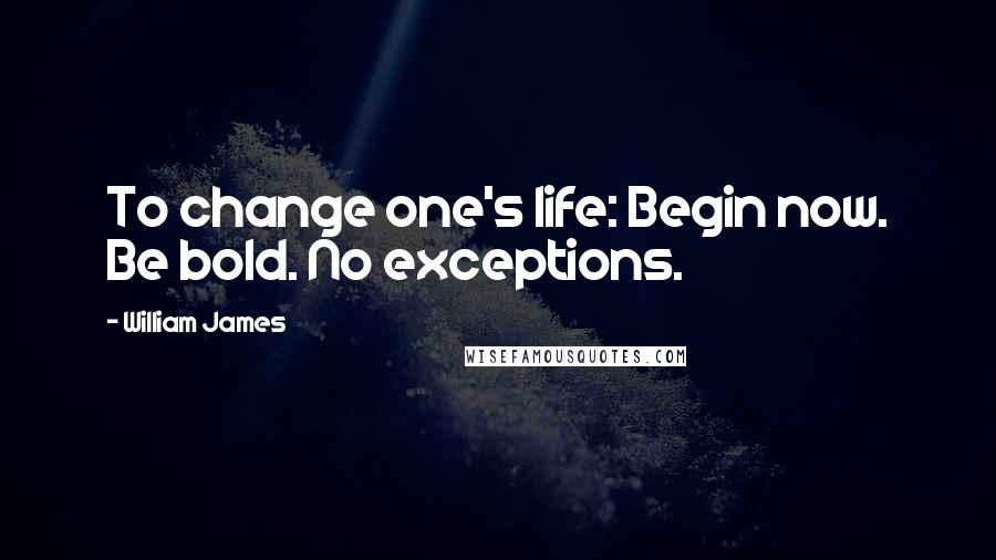 William James Quotes: To change one's life: Begin now. Be bold. No exceptions.