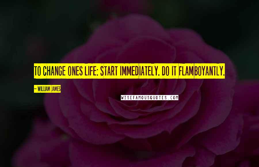 William James Quotes: To change ones life: Start immediately. Do it flamboyantly.