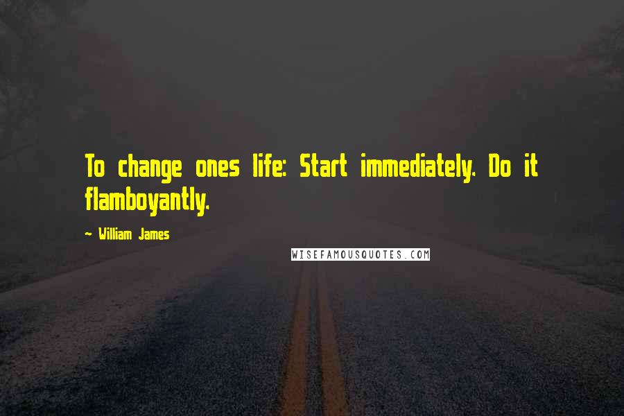 William James Quotes: To change ones life: Start immediately. Do it flamboyantly.
