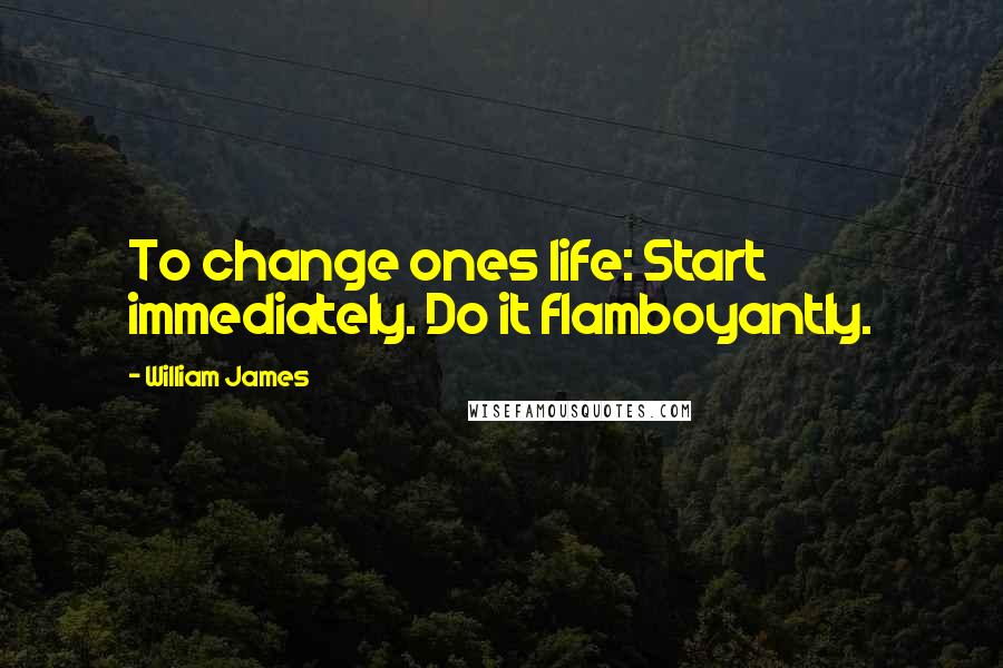 William James Quotes: To change ones life: Start immediately. Do it flamboyantly.