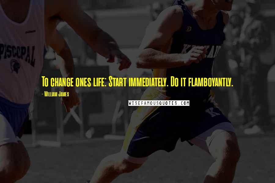 William James Quotes: To change ones life: Start immediately. Do it flamboyantly.
