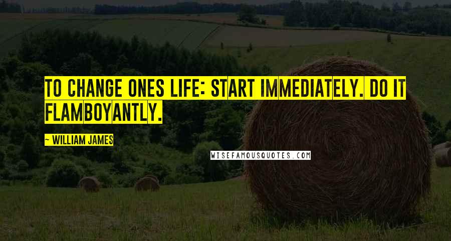 William James Quotes: To change ones life: Start immediately. Do it flamboyantly.