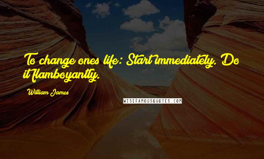William James Quotes: To change ones life: Start immediately. Do it flamboyantly.