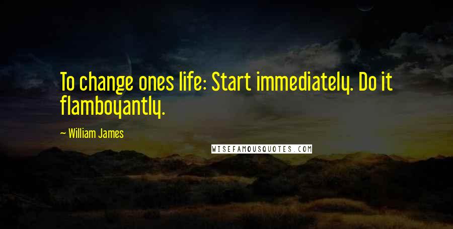 William James Quotes: To change ones life: Start immediately. Do it flamboyantly.