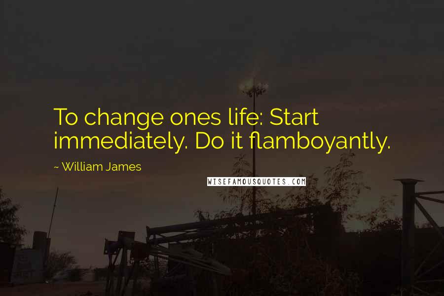 William James Quotes: To change ones life: Start immediately. Do it flamboyantly.