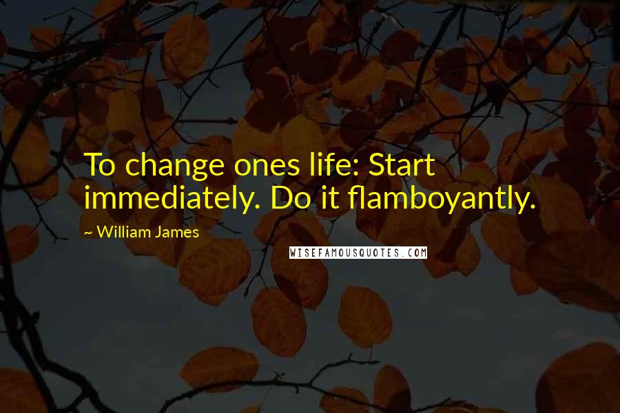 William James Quotes: To change ones life: Start immediately. Do it flamboyantly.
