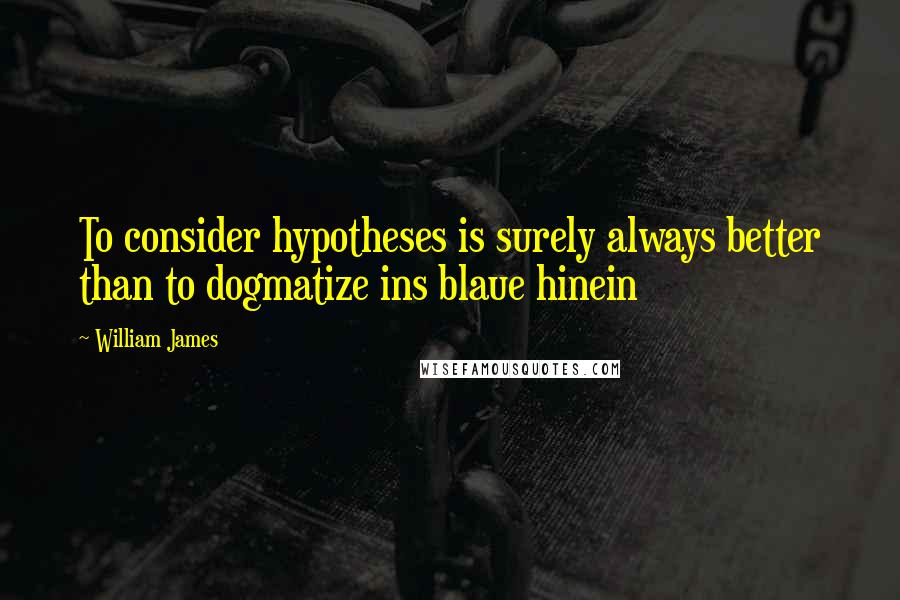 William James Quotes: To consider hypotheses is surely always better than to dogmatize ins blaue hinein