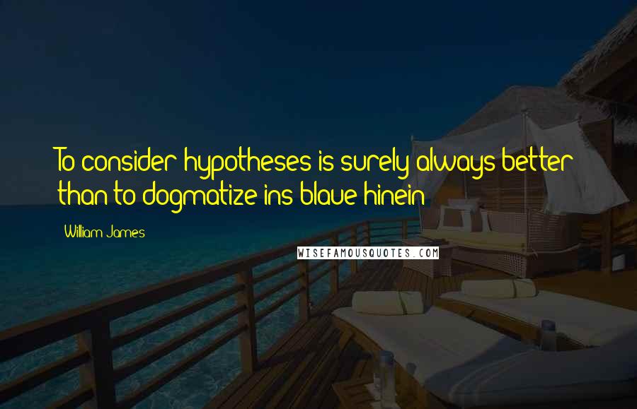 William James Quotes: To consider hypotheses is surely always better than to dogmatize ins blaue hinein