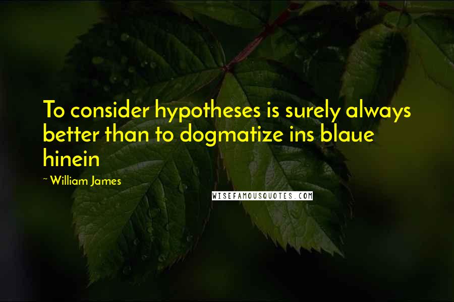 William James Quotes: To consider hypotheses is surely always better than to dogmatize ins blaue hinein