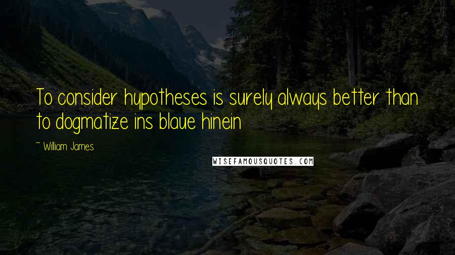 William James Quotes: To consider hypotheses is surely always better than to dogmatize ins blaue hinein