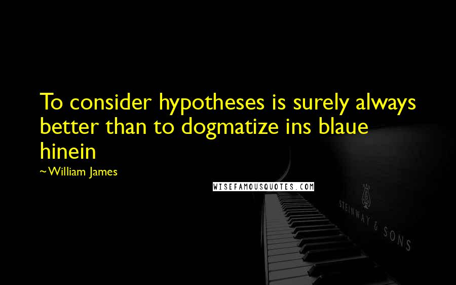 William James Quotes: To consider hypotheses is surely always better than to dogmatize ins blaue hinein