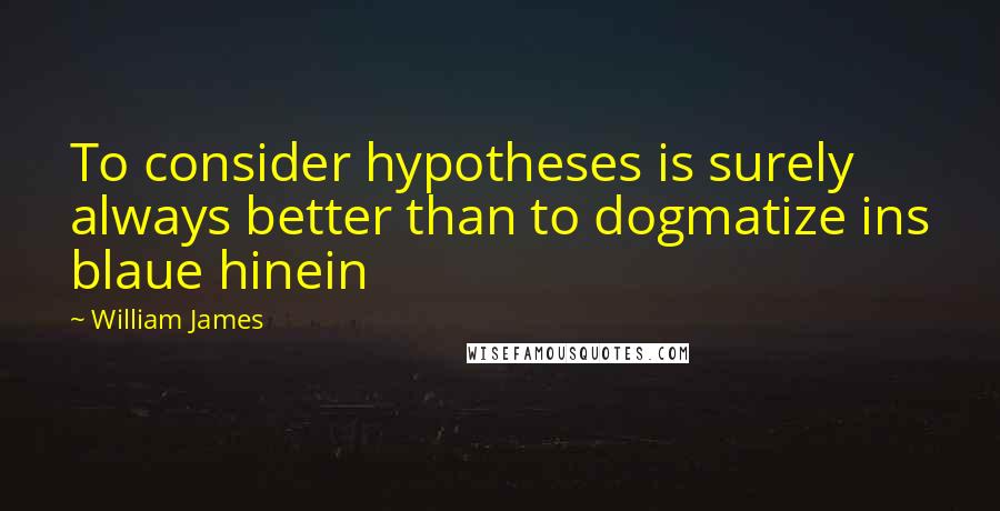 William James Quotes: To consider hypotheses is surely always better than to dogmatize ins blaue hinein