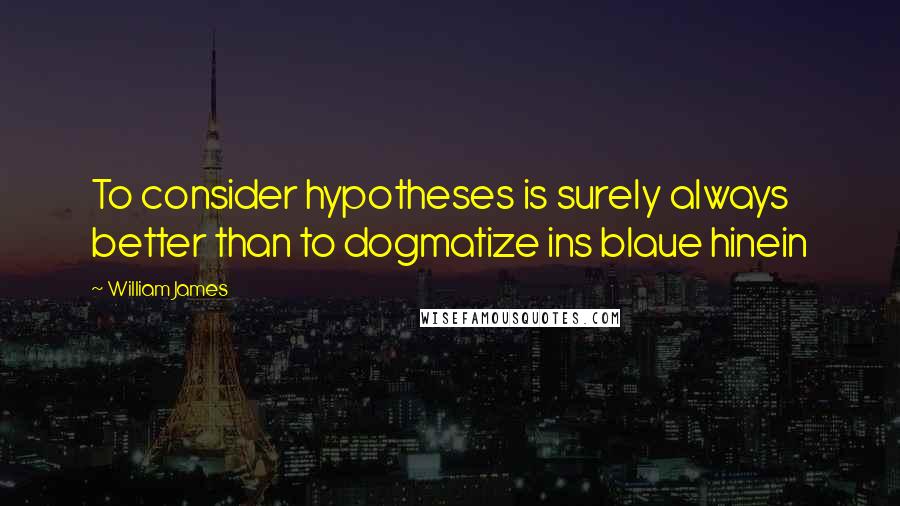 William James Quotes: To consider hypotheses is surely always better than to dogmatize ins blaue hinein