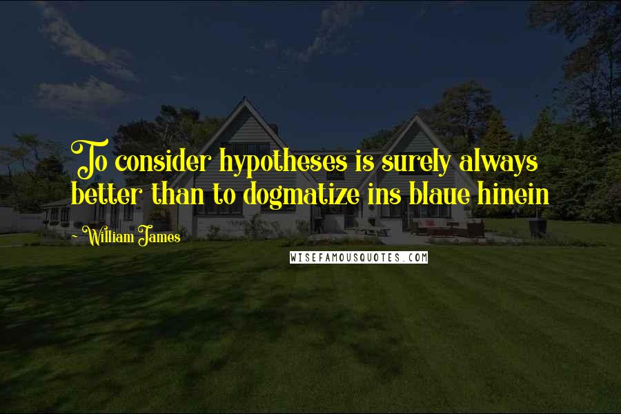 William James Quotes: To consider hypotheses is surely always better than to dogmatize ins blaue hinein