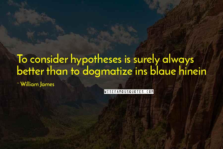 William James Quotes: To consider hypotheses is surely always better than to dogmatize ins blaue hinein