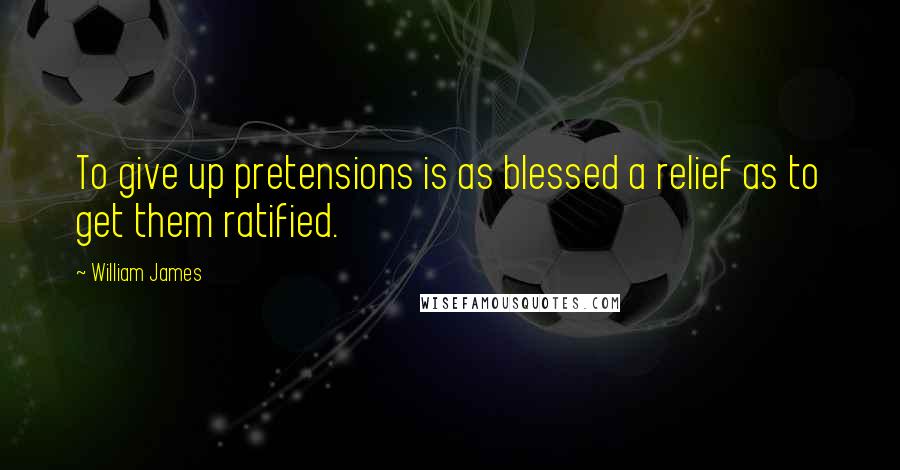 William James Quotes: To give up pretensions is as blessed a relief as to get them ratified.