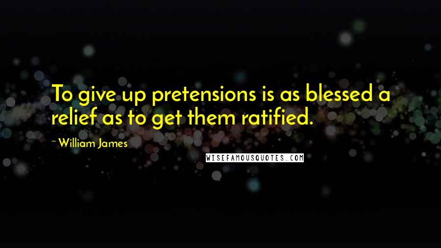 William James Quotes: To give up pretensions is as blessed a relief as to get them ratified.