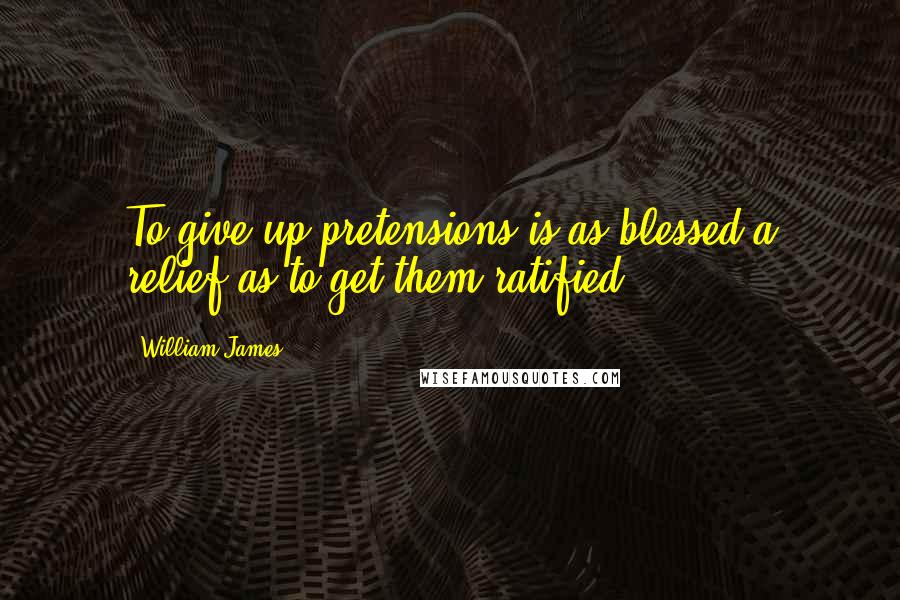 William James Quotes: To give up pretensions is as blessed a relief as to get them ratified.