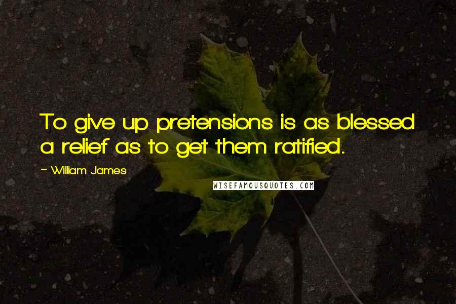 William James Quotes: To give up pretensions is as blessed a relief as to get them ratified.