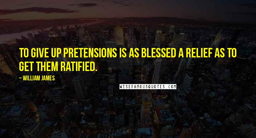 William James Quotes: To give up pretensions is as blessed a relief as to get them ratified.