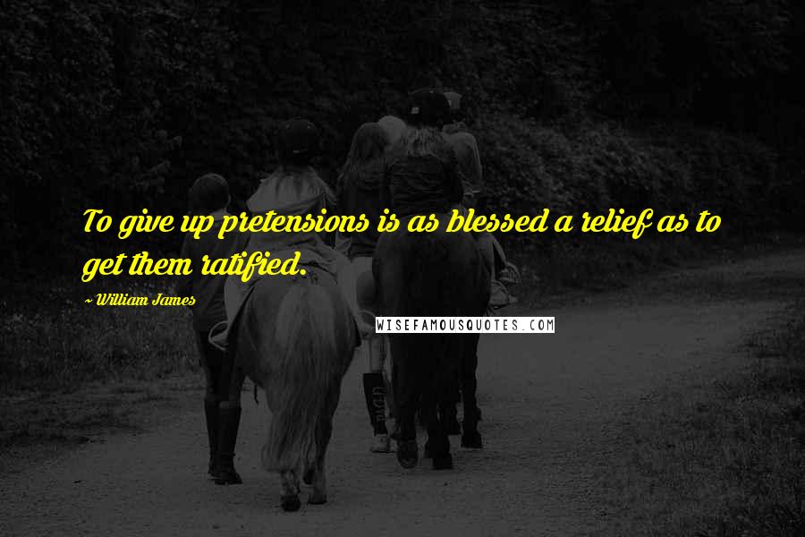 William James Quotes: To give up pretensions is as blessed a relief as to get them ratified.