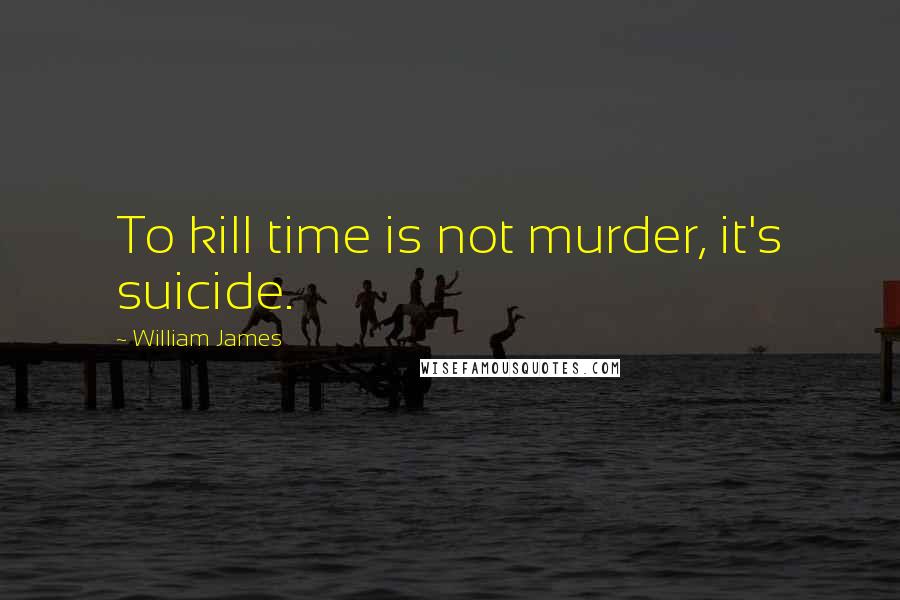 William James Quotes: To kill time is not murder, it's suicide.